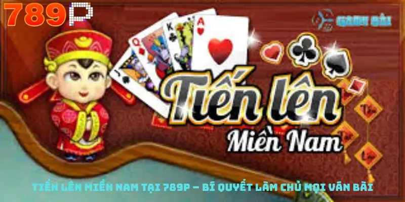 Tiến Lên Miền Nam Tại 789P – Bí Quyết Làm Chủ Mọi Ván Bài