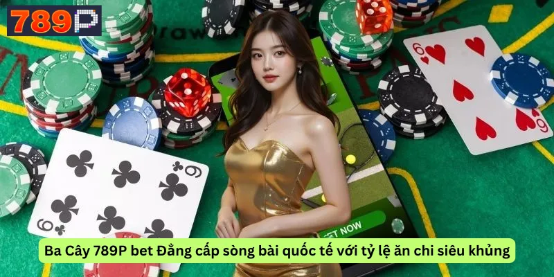 Ba Cây 789P bet Đẳng cấp sòng bài quốc tế với tỷ lệ ăn chi siêu khủng